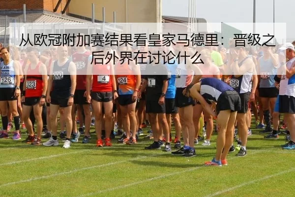 从欧冠附加赛结果看皇家马德里：晋级之后外界在讨论什么