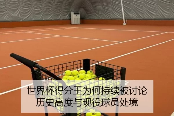 世界杯得分王为何持续被讨论 历史高度与现役球员处境
