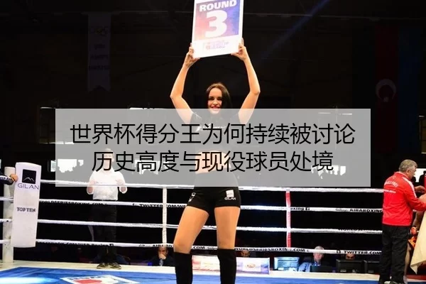 世界杯得分王为何持续被讨论 历史高度与现役球员处境
